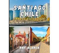 SANTIAGO CHILE TRAVEL GUIDE 2025: Discover the Soul of Santiago Through Local Secrets, Must Visit Spots, and Travel Smart Advice