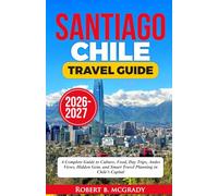 Santiago, Chile Travel Guide 2026-2027: A Complete Guide to Culture, Food, Day Trips, Andes Views, Hidden Gems, and Smart Travel Planning in Chile’s Capital
