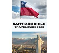 SANTIAGO CHILE TRAVEL GUIDE 2026: Discover Santiago Like a Local Your Complete 2026 Travel Companion for Food, Culture and Adventure