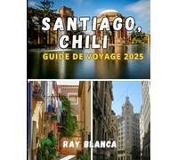 SANTIAGO, CHILI GUIDE DE VOYAGE 2025: Découvrez l'âme de Santiago à travers des secrets locaux, des lieux incontournables et des conseils de voyage intelligents