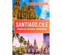 SANTIAGO, CILE GUIDA DI VIAGGIO 2025/2026: Un viaggio pratico attraverso attrazioni, quartieri ed epiche gite di un giorno: cultura essenziale, pellegrinaggio e avventura.