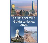 SANTIAGO CILE Guida turistica 2026: La tua guida completa 2026 per esplorare Santiago: attrazioni, cultura, gastronomia, quartieri, trasporti e consigli di viaggio essenziali per ogni visitatore