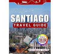 SANTIAGO TRAVEL GUIDE 2025 - 2026 (FULL COLORED): Uncover the Vibrant Culture, Historic Landmarks, and Stunning Views of Chile’s Capital