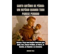 SANTO ANTÔNIO DE PÁDUA: UM REFÚGIO QUANDO TUDO PARECE PERDIDO: Novena e Terço com Orações Poderosas para Ajudá, Cura, Causas Perdidas, os Pobres, os Doentes, os Viajantes e as Gestantes