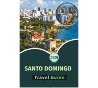 SANTO DOMINGO TRAVEL GUIDE 2026: Explore the Colonial Heart, Vibrant Culture, Cuisine, Local Insights, and Rich History of the Dominican Capital