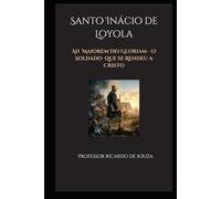 Santo Inácio de Loyola: Ad Maiorem Dei Gloriam - O Soldado que se Rendeu a Cristo