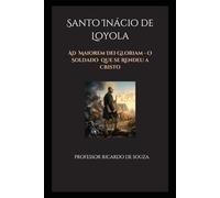 Santo Inácio de Loyola: Ad Maiorem Dei Gloriam - O Soldado que se Rendeu a Cristo