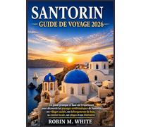 SANTORIN GUIDE DE VOYAGE 2026: Un guide pratique et basé sur l'expérience pour découvrir les paysages emblématiques de Santorin, ses villages cachés, ... cuisine locale, ses plages et ses itinéraires