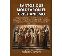 Santos que moldearon el cristianismo: Una guía completa sobre las vidas, la fe, los milagros y el legado perdurable de los hombres y mujeres que transformaron la historia del cristianismo