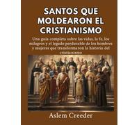 Santos que moldearon el cristianismo: Una guía completa sobre las vidas, la fe, los milagros y el legado perdurable de los hombres y mujeres que transformaron la historia del cristianismo