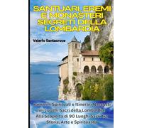 Santuari, Eremi e Monasteri Segreti della Lombardia: Cammini Spirituali e Itinerari Nascosti nei Luoghi Sacri della Lombardia: Alla Scoperta di 90 Luoghi Sacri tra Storia, Arte e Spiritualità