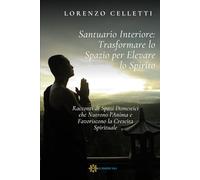 Santuario Interiore: Trasformare lo Spazio per Elevare lo Spirito: Racconti di Spazi Domestici che Nutrono l'Anima e Favoriscono la Crescita Spirituale