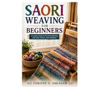 SAORI WEAVING FOR BEGINNERS: A Creative Guide To Free-Form Weaving With Color, Texture, And Confidence