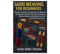 Saori Weaving For Beginners: Techniques, Instructions And 15 Projects: Discover Freestyle Loom Weaving For Beginners And Beyond - Step-By-Step Saori ... Mindful Textile Art For Personal Expression