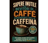 Sapere Inutile per Bevitori di Caffè dipendenti dalla caffeina: Fatti Curiosi, Record e miti su chicco, infusione e cultura del Caffè - il Regalo ... del Caffè (Sapere Inutile per Entusiasti)