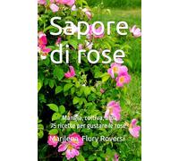 Sapore di rose: Mangia, coltiva, ama - 75 ricette per gustare le rose
