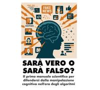 SARÀ VERO O SARÀ FALSO?: Il primo manuale scientifico per difendersi dalla manipolazione cognitiva nell'era degli algoritmi