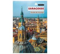 Saragosse Guide de Voyage: Explorez les principales attractions, les joyaux cachés, la cuisine, les bars à tapas, les activités de plein air sur ... d'Aragon avec des itinéraires pratiques