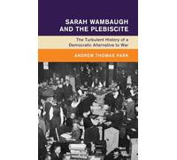Sarah Wambaugh and the Plebiscite: The Turbulent History of a Democratic Alternative to War (Global and International History)