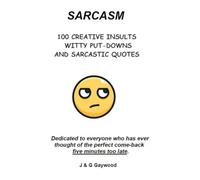 SARCASM - 100 CREATIVE INSULTS, WITTY PUTDOWNS and SARCASTIC QUOTES: Dedicated to everyone who has thought of the perfect Comeback 5 minutes too late! (100 Quotes)