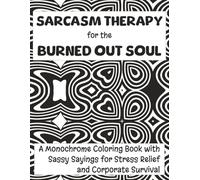 Sarcasm Therapy for the Burned Out Soul: A Monochrome Coloring Book with Sassy Sayings for Stress Relief and Corporate Survival