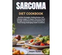 SARCOMA DIET COOKBOOK: Nutrition Strategies, Healing Recipes, And Lifestyle Insights To Support Recovery, Boost Strength, And Enhance Overall Wellbeing For Those Facing Challenging Health Conditions