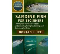 SARDINE FISH FOR BEGINNERS: A Complete Beginner’s Guide to Understanding, Caring for, Cooking, and Conserving Sardines.