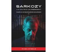 Sarkozy - La Chute d’un Président: Révélations sur les Affaires Bettencourt, Bygmalion et le Financement Libyen : La Vérité sur un Président Déchu