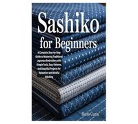 SASHIKO FOR BEGINNERS: A Complete Step-by-Step Guide to Mastering Traditional Japanese Embroidery with Simple Tools, Easy Patterns, and Beautiful Projects for Relaxation and Mindful Stitching
