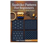 Sashiko Pattern For Beginners: Japanese Stitching Made Simple: A Complete Step-By-Step Guide To Traditional Japanese Embroidery, Visible Mending, And Hand-Stitched Textile Art For Beginners And Beyond