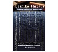 Sashiko Threads: Weaving Tradition into Modern Craft: Reviving the Ancient Japanese Art with Contemporary Patterns and Techniques