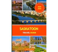 SASKATOON TRAVEL GUIDE 2025-2026: Plan, Explore, and Experience the Heart of Saskatchewan with Itineraries, Attractions, and Must-See Highlights