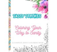 Sassy Strokes: Coloring Your Way to Sanity!: AN ADULT COLORING BOOK WITH COMPLEX DESIGNS