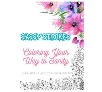 Sassy Strokes: Coloring Your Way to Sanity!: AN ADULT COLORING BOOK WITH COMPLEX DESIGNS