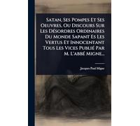 Satan, Ses Pompes Et Ses Oeuvres, Ou Discours Sur Les DÃ(c)sordres Ordinaires Du Monde Sapant Es Les Vertus Et Innocentant Tous Les Vices PubliÃ(c) Par M. L'abbÃ(c) Migne...