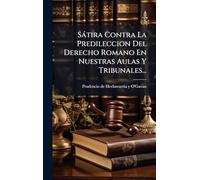 Sàtira Contra La Predileccion Del Derecho Romano En Nuestras Aulas Y Tribunales...