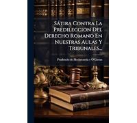 Sátira Contra La Predileccion Del Derecho Romano En Nuestras Aulas Y Tribunales...