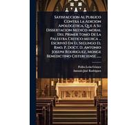 Satisfaccion Al Publico Contra La Adicion Apologetica, Que A Su Dissertacion Medico-moral Del Primer Tomo De La Palestra Critico-medica ... EscriviÃ3 ... Monge Benedictino Cisterciense ......