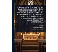 Satisfaccion Al Publico Contra La Adicion Apologetica, Que A Su Dissertacion Medico-moral Del Primer Tomo De La Palestra Critico-medica ... EscriviÃ3 ... Monge Benedictino Cisterciense ......