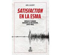 Satisfaction en la ESMA : música y sonido durante la dictadura (1976-1983) / Abel Gilbert.