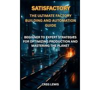 Satisfactory The Ultimate Factory Building and Automation Guide: Beginner to Expert Strategies for Optimizing Production and Mastering the Planet