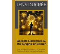 Satoshi Nakamoto & the Origins of Bitcoin: The greatest mystery in the history of science and technology: The most fascinating story in the entire history of science and technology