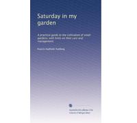 Saturday in my garden: A practical guide to the cultivation of small gardens, with hints on their care and management
