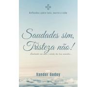 Saudades sim, tristeza não! - Reflexões sobre luto, morte e vida.