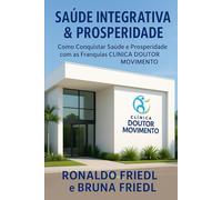 SAÚDE INTEGRATIVA & PROSPERIDADE: Como Conquistar Saúde e Prosperidade com as Franquias CLÍNICA DOUTOR MOVIMENTO