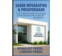 SAÚDE INTEGRATIVA & PROSPERIDADE: Como Conquistar Saúde e Prosperidade com as Franquias CLÍNICA DOUTOR MOVIMENTO