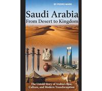 SAUDI ARABIA: FROM DESERT TO KINGDOM: THE UNTOLD STORY OF ARABIA’S RISE, CULTURE, AND MODERN TRANSFORMATION.