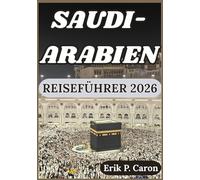 SAUDI-ARABIEN REISEFÜHRER 2026: Das Herz der Arabischen Halbinsel entdecken: Von antikem Erbe zu futuristischen Städten (Erik P. Carons Welt navigations führer)
