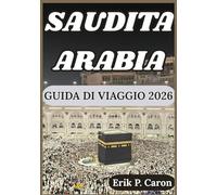 SAUDITA ARABIA GUIDA DI VIAGGIO 2026: Alla scoperta del cuore della penisola arabica: dall'antica eredità alle città futuristiche (Le Guide del Navigatore del Mondo di Erik P. Caron)