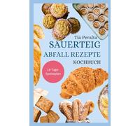 SAUERTEIG ABFALL REZEPTE KOCHBUCH: Schnelle und einfach zu befolgende Anleitung für selbstgemachten Sauerteig zum täglichen Backen